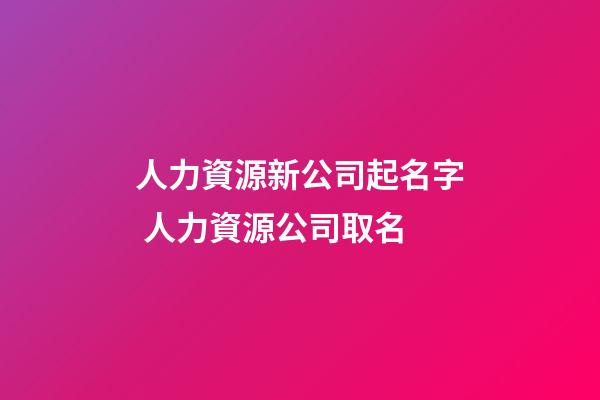 人力資源新公司起名字 人力資源公司取名-第1張-公司起名-玄機派